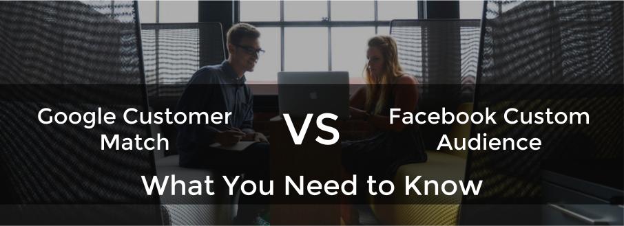 Google's Customer Match vs Facebook's Custom Audience: What You Need to Know