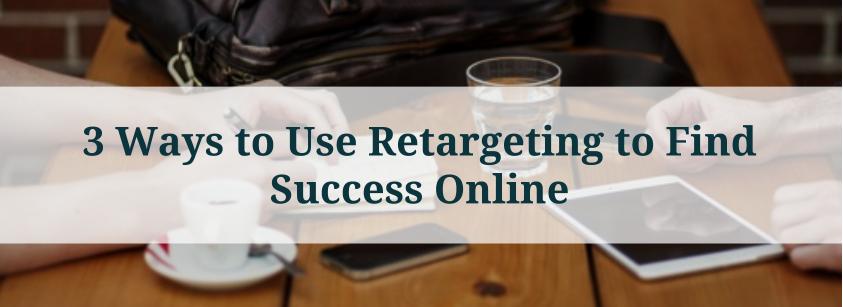 3 Ways to Use Retargeting to Find Success Online