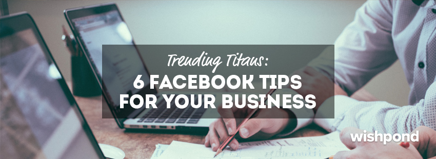 Trending Titans: 6 Facebook Tips for Your Business